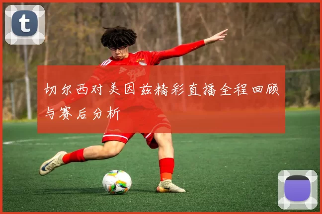 切尔西对美因兹精彩直播全程回顾与赛后分析