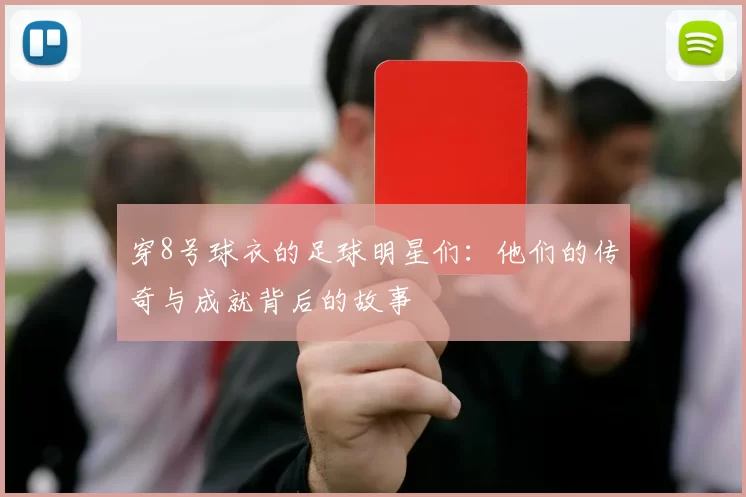 穿8号球衣的足球明星们：他们的传奇与成就背后的故事