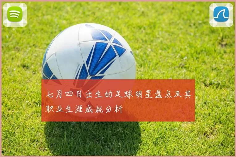 七月四日出生的足球明星盘点及其职业生涯成就分析