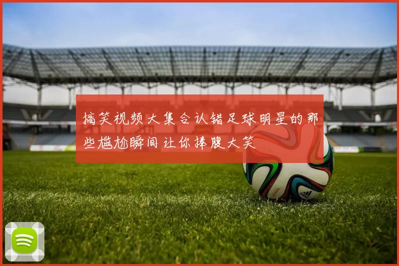 搞笑视频大集合认错足球明星的那些尴尬瞬间让你捧腹大笑