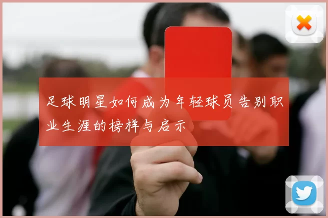 足球明星如何成为年轻球员告别职业生涯的榜样与启示