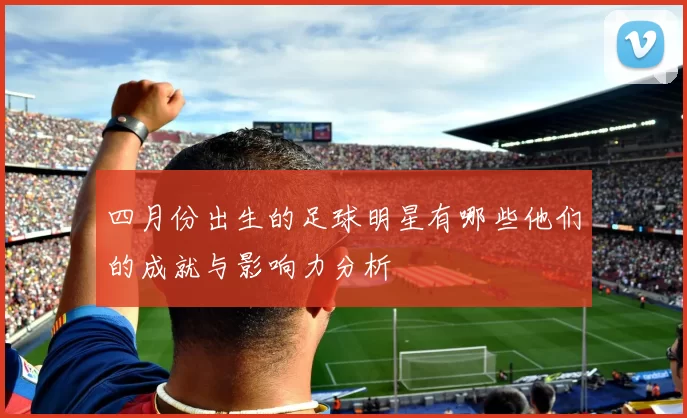 四月份出生的足球明星有哪些他们的成就与影响力分析