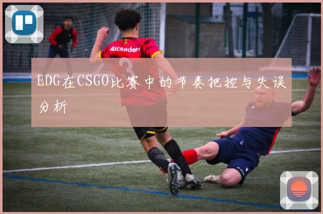EDG在CSGO比赛中的节奏把控与失误分析