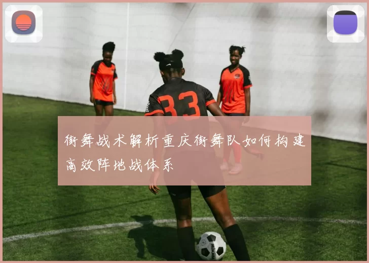 街舞战术解析重庆街舞队如何构建高效阵地战体系