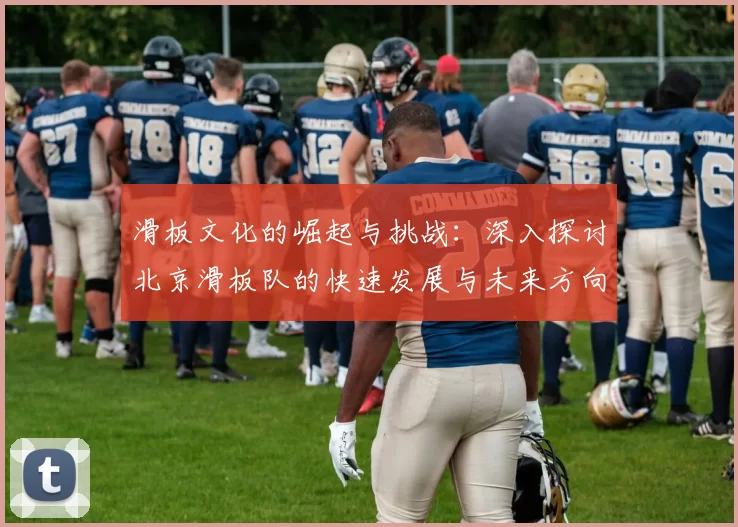 滑板文化的崛起与挑战：深入探讨北京滑板队的快速发展与未来方向
