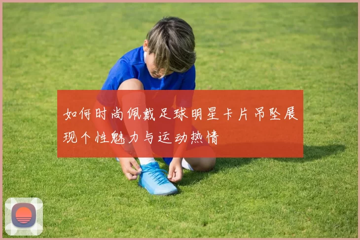 如何时尚佩戴足球明星卡片吊坠展现个性魅力与运动热情