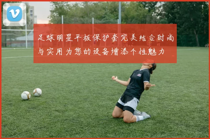 足球明星平板保护套完美结合时尚与实用为您的设备增添个性魅力