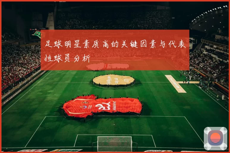 足球明星素质高的关键因素与代表性球员分析
