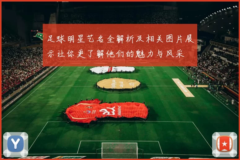 足球明星艺名全解析及相关图片展示让你更了解他们的魅力与风采