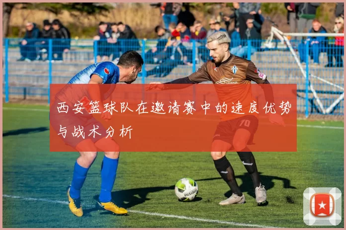 西安篮球队在邀请赛中的速度优势与战术分析