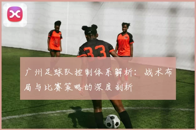 广州足球队控制体系解析：战术布局与比赛策略的深度剖析