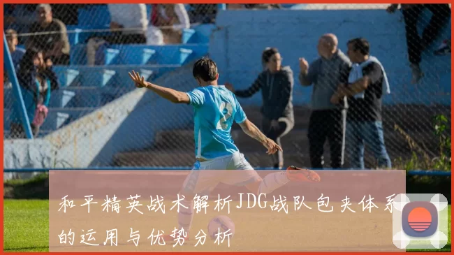 和平精英战术解析JDG战队包夹体系的运用与优势分析