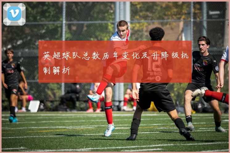 英超球队总数历年变化及升降级机制解析