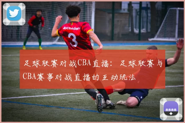 足球联赛对战CBA直播：足球联赛与CBA赛事对战直播的互动玩法