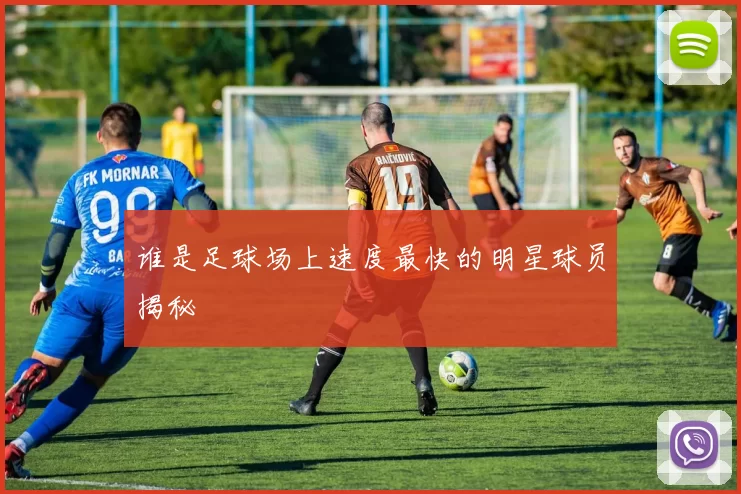 谁是足球场上速度最快的明星球员揭秘