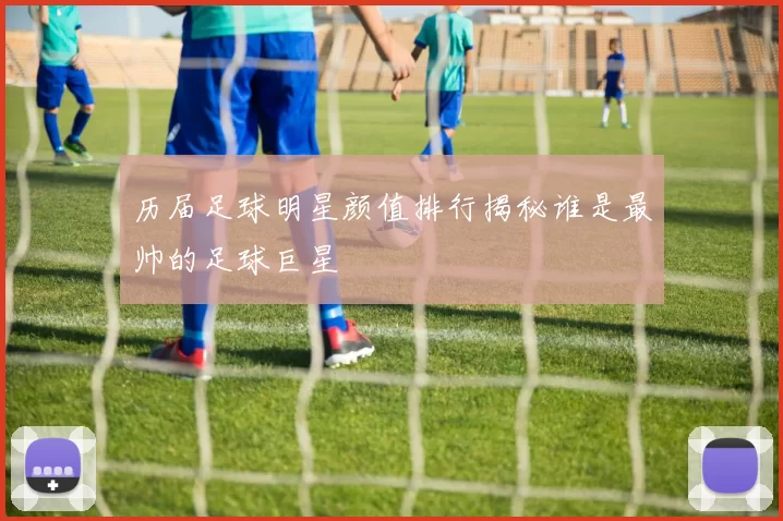 历届足球明星颜值排行揭秘谁是最帅的足球巨星