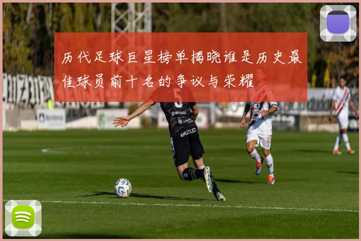 历代足球巨星榜单揭晓谁是历史最佳球员前十名的争议与荣耀