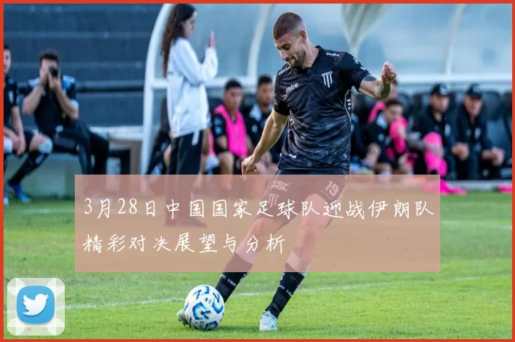 3月28日中国国家足球队迎战伊朗队精彩对决展望与分析