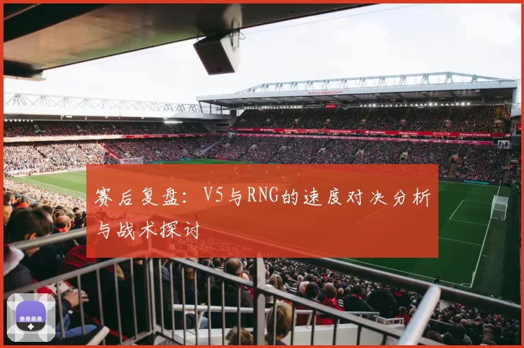 赛后复盘：V5与RNG的速度对决分析与战术探讨