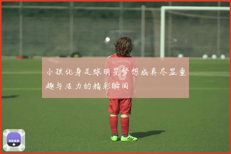 小孩化身足球明星梦想成真尽显童趣与活力的精彩瞬间