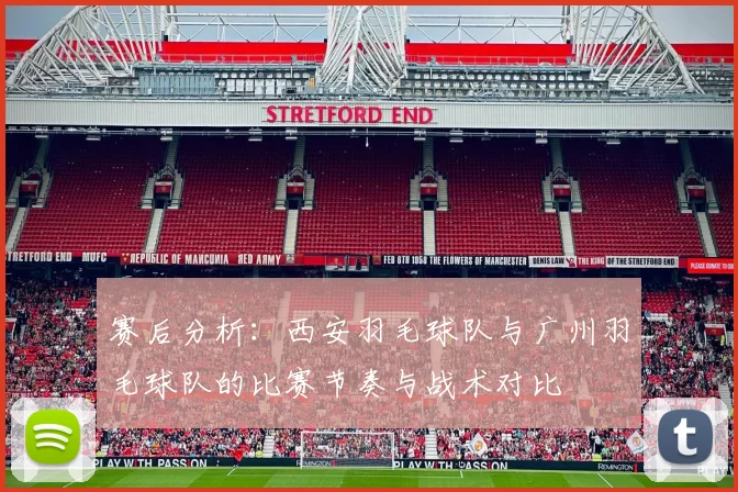 赛后分析：西安羽毛球队与广州羽毛球队的比赛节奏与战术对比