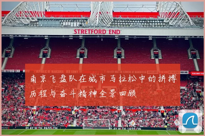 南京飞盘队在城市马拉松中的拼搏历程与奋斗精神全景回顾