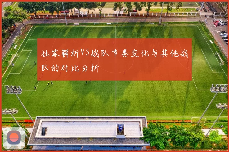 独家解析V5战队节奏变化与其他战队的对比分析