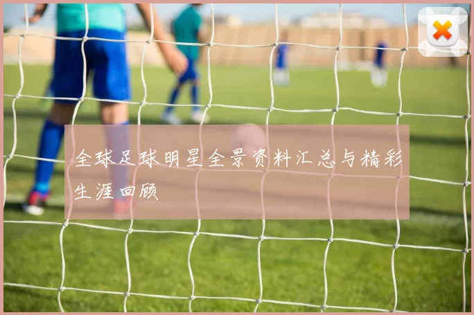 全球足球明星全景资料汇总与精彩生涯回顾