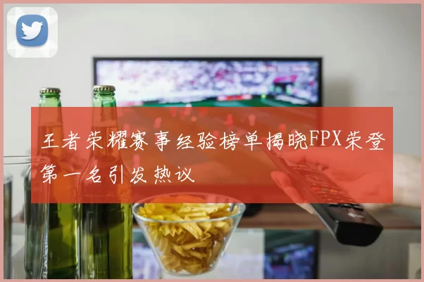 王者荣耀赛事经验榜单揭晓FPX荣登第一名引发热议