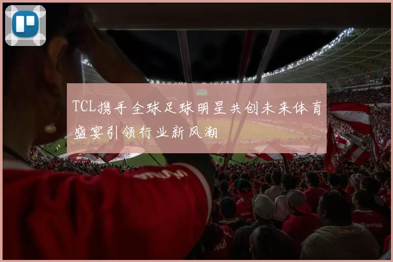 TCL携手全球足球明星共创未来体育盛宴引领行业新风潮
