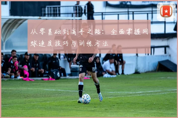 从零基础到高手之路：全面掌握网球速度技巧与训练方法
