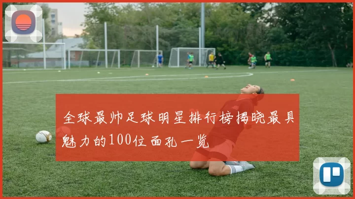 全球最帅足球明星排行榜揭晓最具魅力的100位面孔一览