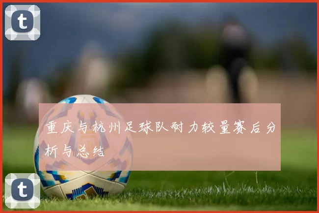 重庆与杭州足球队耐力较量赛后分析与总结