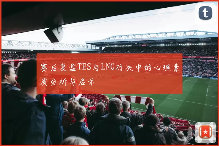 赛后复盘TES与LNG对决中的心理素质分析与启示