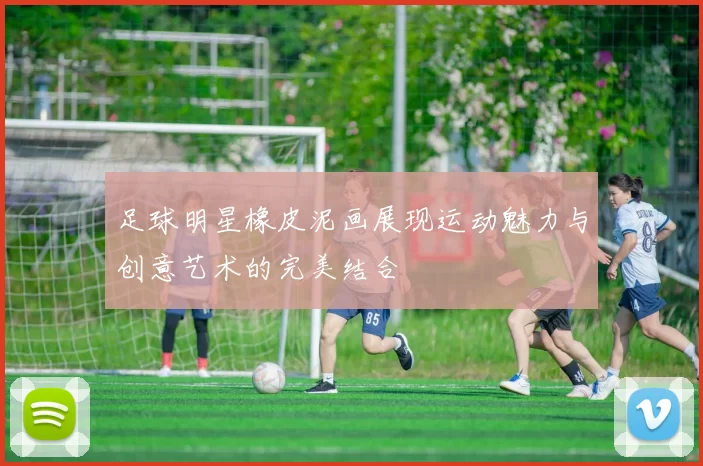 足球明星橡皮泥画展现运动魅力与创意艺术的完美结合