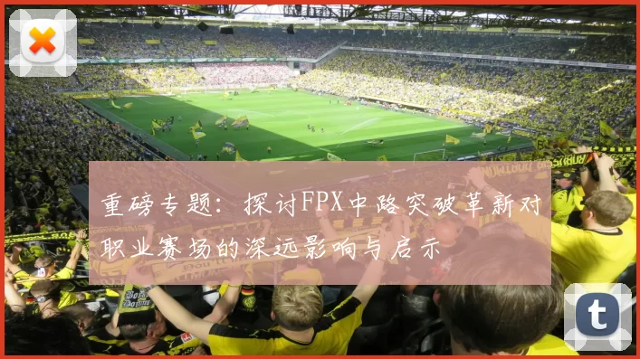 重磅专题：探讨FPX中路突破革新对职业赛场的深远影响与启示