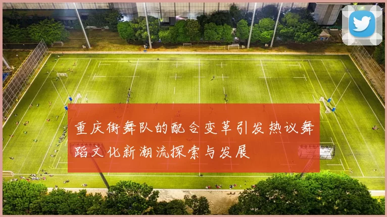 重庆街舞队的配合变革引发热议舞蹈文化新潮流探索与发展