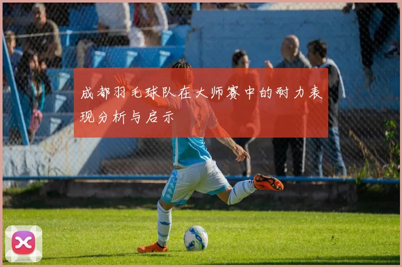 成都羽毛球队在大师赛中的耐力表现分析与启示