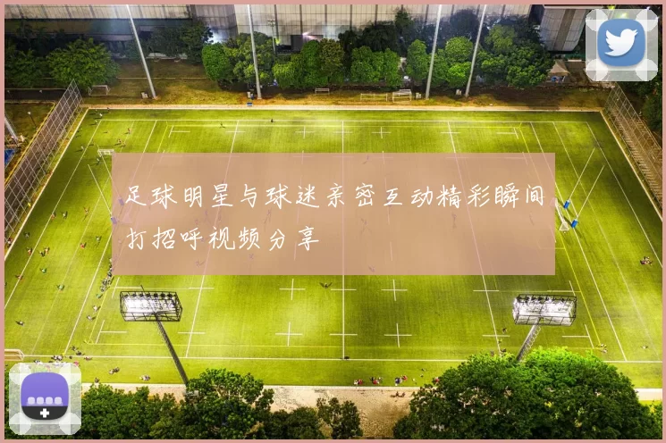 足球明星与球迷亲密互动精彩瞬间打招呼视频分享