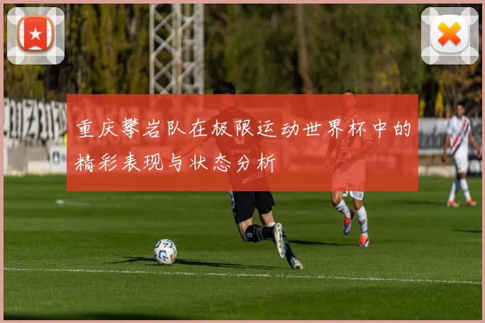 重庆攀岩队在极限运动世界杯中的精彩表现与状态分析