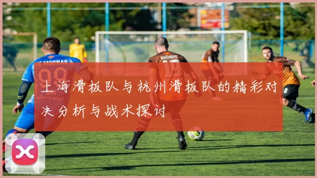上海滑板队与杭州滑板队的精彩对决分析与战术探讨