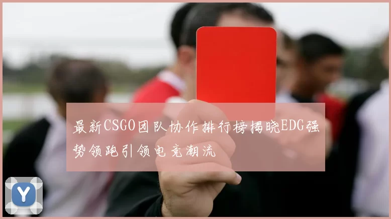 最新CSGO团队协作排行榜揭晓EDG强势领跑引领电竞潮流