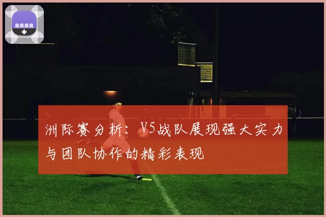 洲际赛分析：V5战队展现强大实力与团队协作的精彩表现
