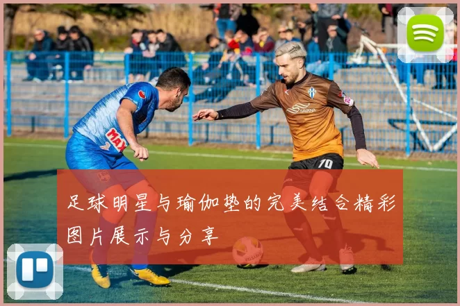足球明星与瑜伽垫的完美结合精彩图片展示与分享