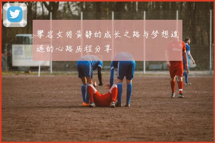 攀岩女将黄静的成长之路与梦想追逐的心路历程分享