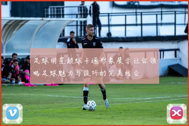 足球明星颠球卡通形象展示让你领略足球魅力与技巧的完美结合