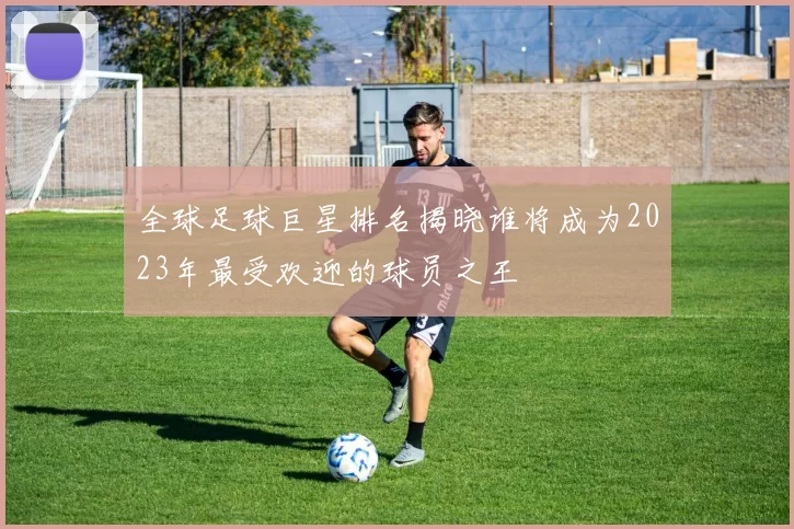 全球足球巨星排名揭晓谁将成为2023年最受欢迎的球员之王