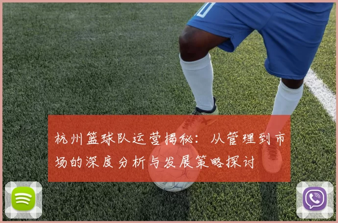 杭州篮球队运营揭秘：从管理到市场的深度分析与发展策略探讨