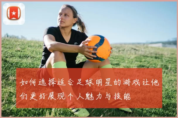 如何选择适合足球明星的游戏让他们更好展现个人魅力与技能