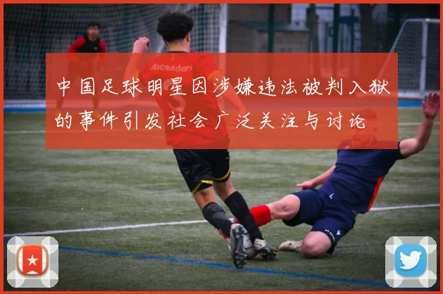 中国足球明星因涉嫌违法被判入狱的事件引发社会广泛关注与讨论